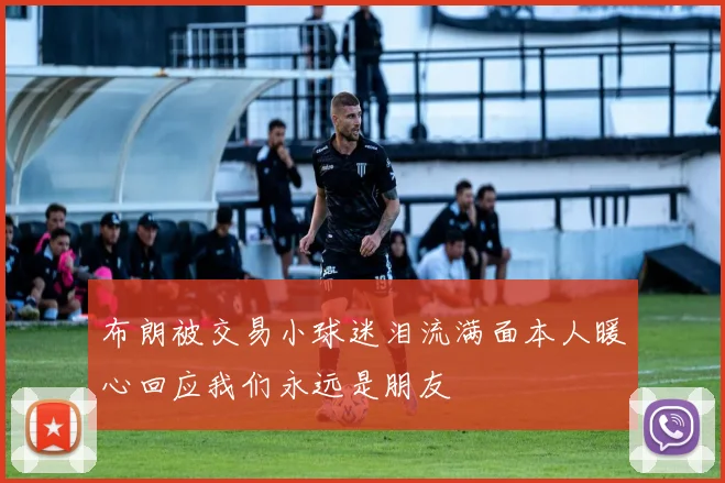 布朗被交易小球迷泪流满面本人暖心回应我们永远是朋友
