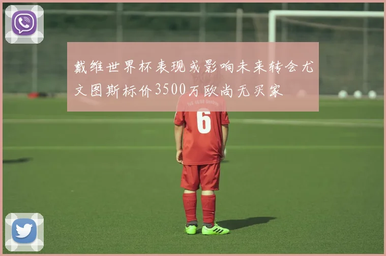 戴维世界杯表现或影响未来转会尤文图斯标价3500万欧尚无买家