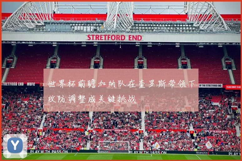 世界杯前瞻加纳队在奎罗斯带领下攻防调整成关键挑战