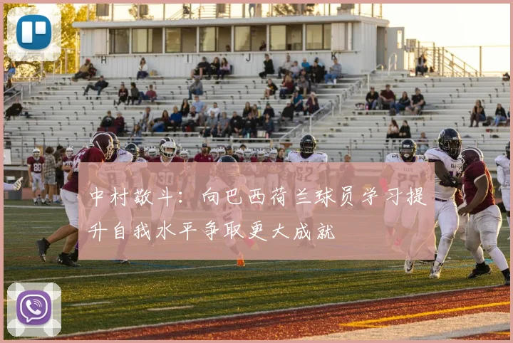 中村敬斗：向巴西荷兰球员学习提升自我水平争取更大成就