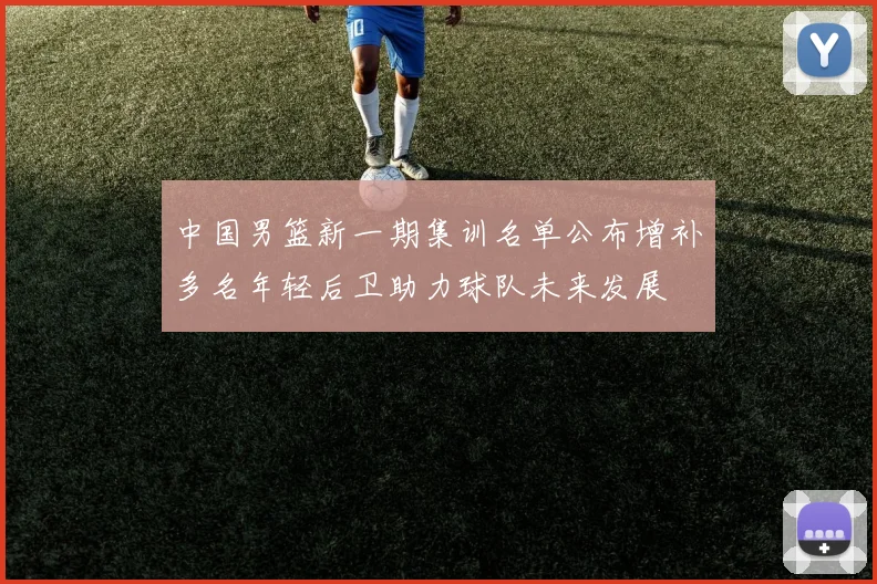 中国男篮新一期集训名单公布增补多名年轻后卫助力球队未来发展
