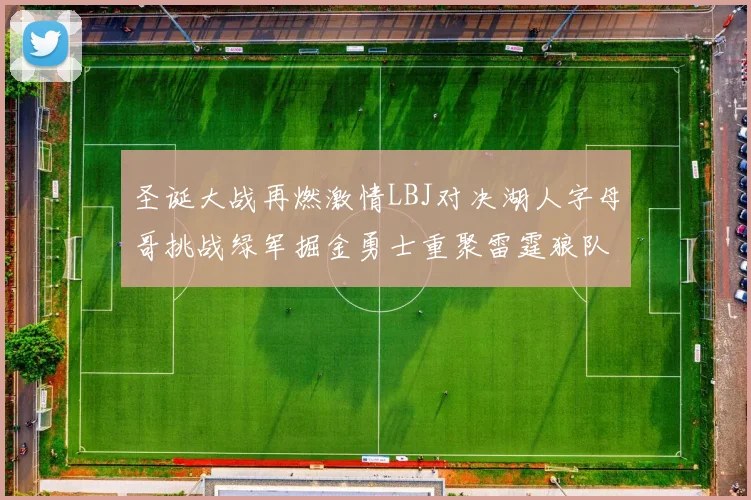 圣诞大战再燃激情LBJ对决湖人字母哥挑战绿军掘金勇士重聚雷霆狼队再度交锋