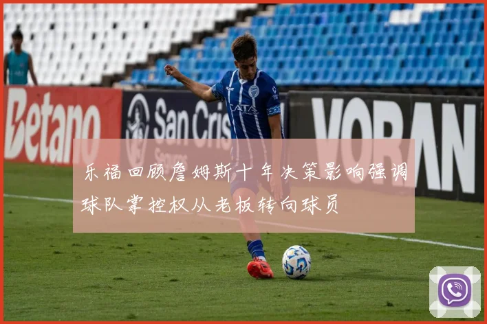 乐福回顾詹姆斯十年决策影响强调球队掌控权从老板转向球员