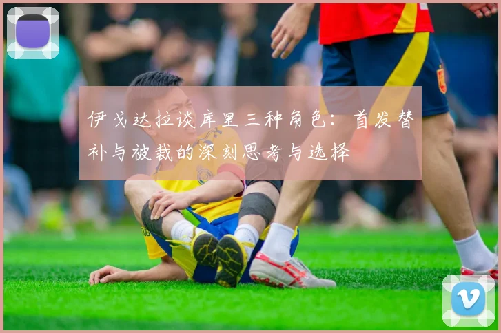 伊戈达拉谈库里三种角色：首发替补与被裁的深刻思考与选择
