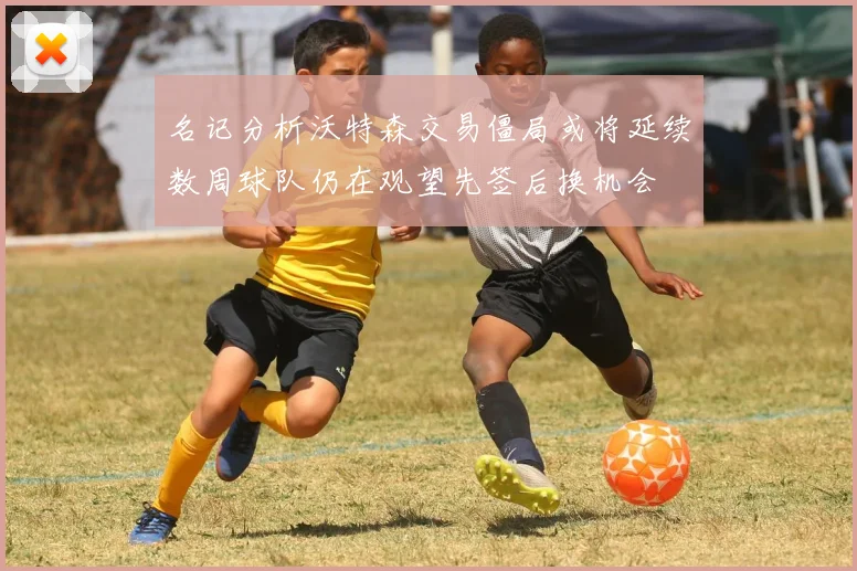 名记分析沃特森交易僵局或将延续数周球队仍在观望先签后换机会