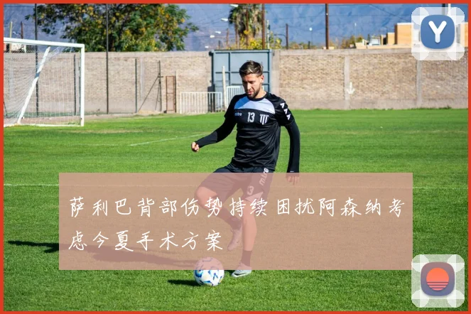 萨利巴背部伤势持续困扰阿森纳考虑今夏手术方案
