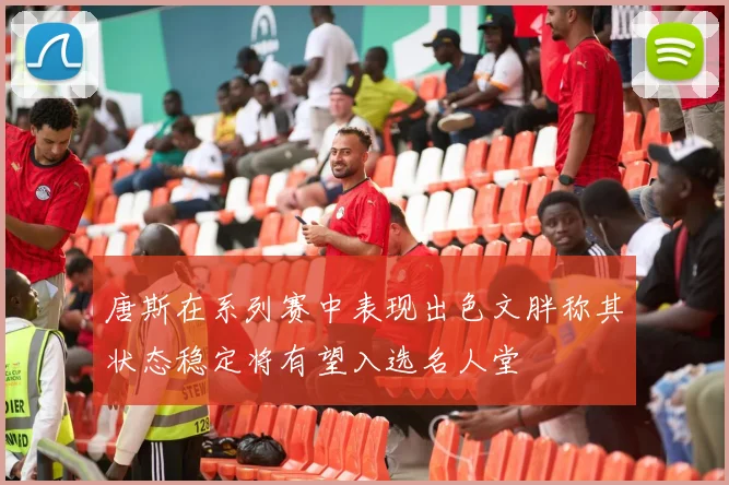 唐斯在系列赛中表现出色文胖称其状态稳定将有望入选名人堂