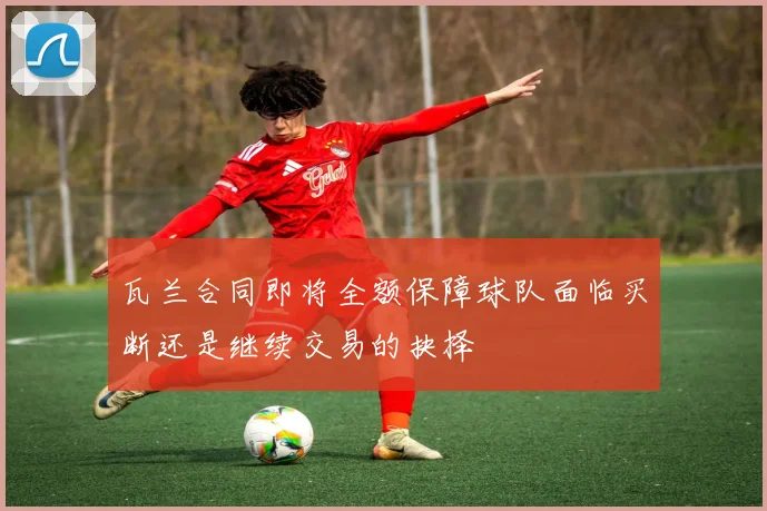 瓦兰合同即将全额保障球队面临买断还是继续交易的抉择