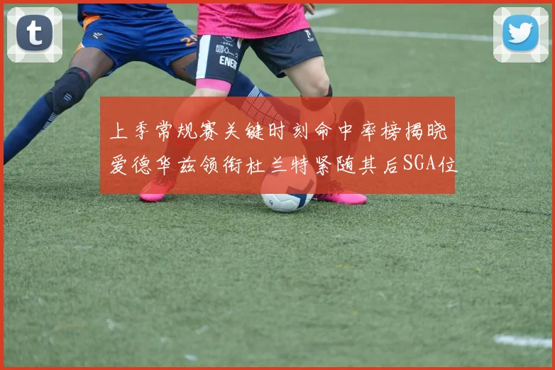 上季常规赛关键时刻命中率榜揭晓爱德华兹领衔杜兰特紧随其后SGA位列第五