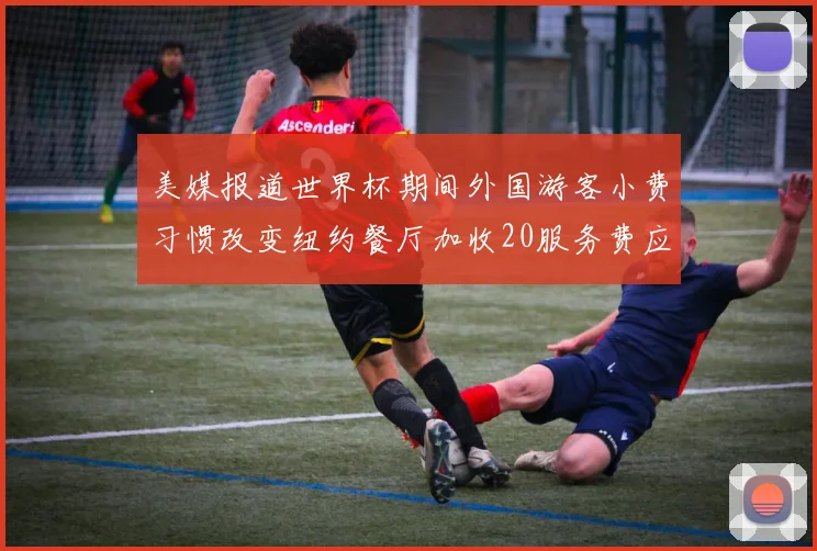 美媒报道世界杯期间外国游客小费习惯改变纽约餐厅加收20服务费应对